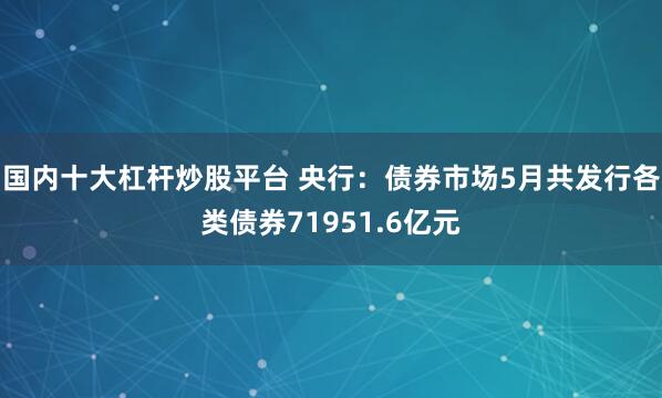 国内十大杠杆炒股平台 央行：债券市场5月共发行各类债券71951.6亿元