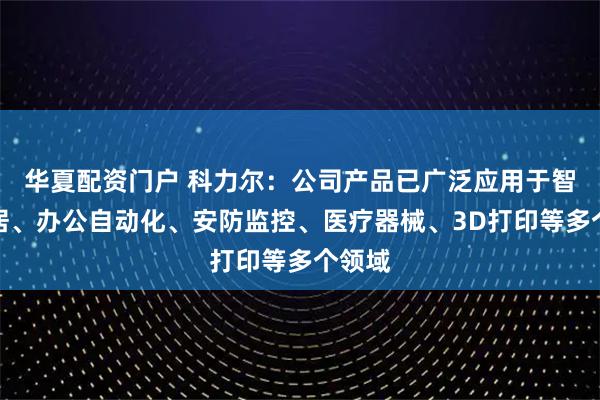 华夏配资门户 科力尔：公司产品已广泛应用于智能家居、办公自动化、安防监控、医疗器械、3D打印等多个领域