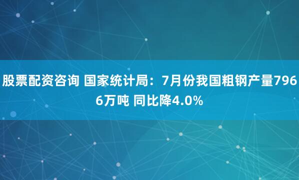 股票配资咨询 国家统计局：7月份我国粗钢产量7966万吨 同比降4.0%