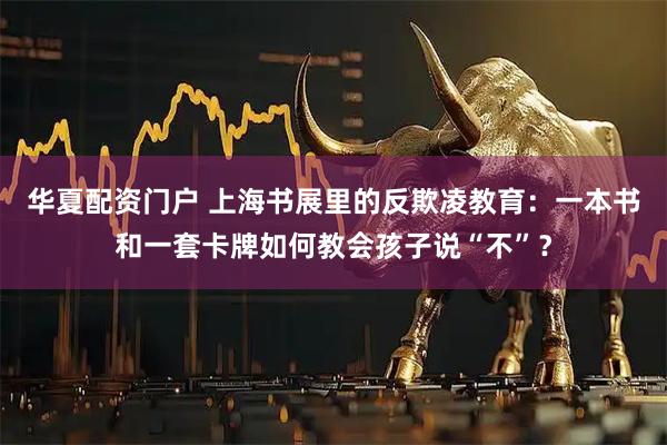 华夏配资门户 上海书展里的反欺凌教育：一本书和一套卡牌如何教会孩子说“不”？