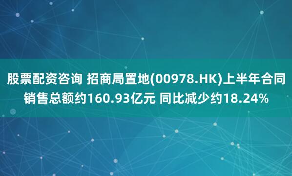 股票配资咨询 招商局置地(00978.HK)上半年合同销售总额约160.93亿元 同比减少约18.24%