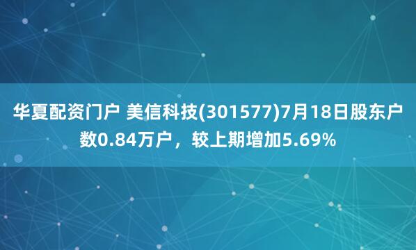 华夏配资门户 美信科技(301577)7月18日股东户数0.84万户，较上期增加5.69%
