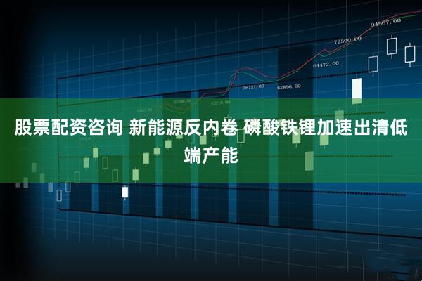 股票配资咨询 新能源反内卷 磷酸铁锂加速出清低端产能