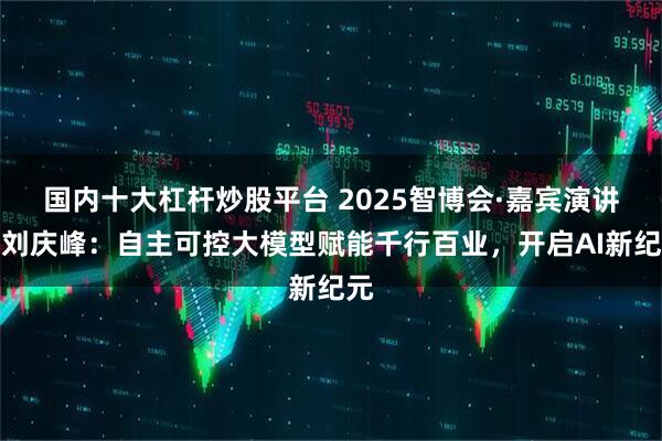 国内十大杠杆炒股平台 2025智博会·嘉宾演讲｜刘庆峰：自主可控大模型赋能千行百业，开启AI新纪元