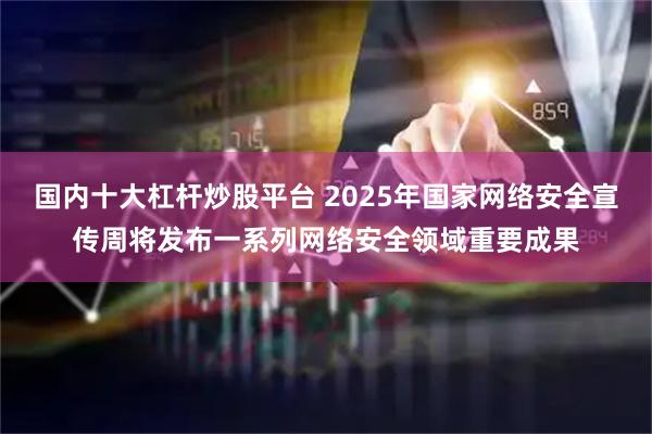 国内十大杠杆炒股平台 2025年国家网络安全宣传周将发布一系列网络安全领域重要成果