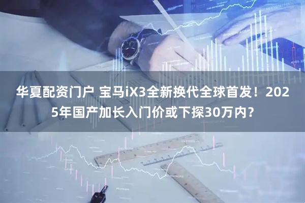 华夏配资门户 宝马iX3全新换代全球首发！2025年国产加长入门价或下探30万内？