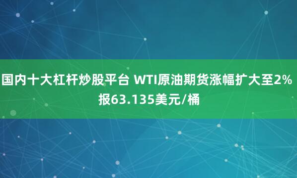 国内十大杠杆炒股平台 WTI原油期货涨幅扩大至2% 报63.135美元/桶