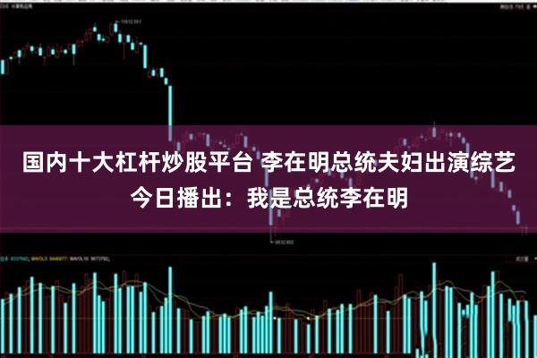 国内十大杠杆炒股平台 李在明总统夫妇出演综艺今日播出：我是总统李在明