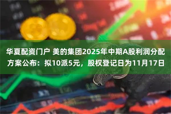 华夏配资门户 美的集团2025年中期A股利润分配方案公布：拟10派5元，股权登记日为11月17日