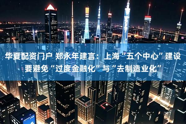 华夏配资门户 郑永年建言：上海“五个中心”建设要避免“过度金融化”与“去制造业化”