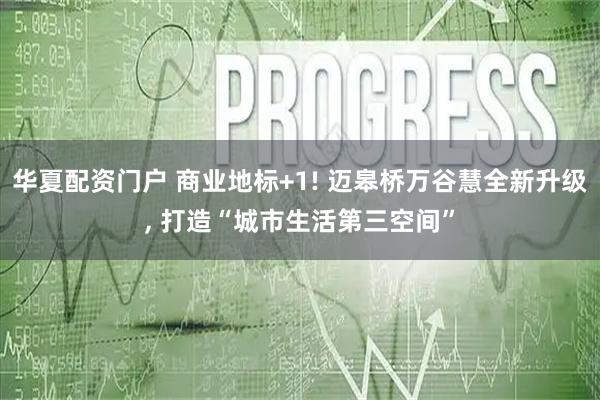 华夏配资门户 商业地标+1! 迈皋桥万谷慧全新升级, 打造“城市生活第三空间”
