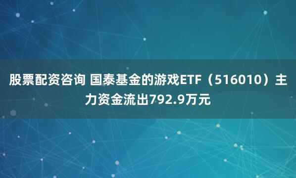 股票配资咨询 国泰基金的游戏ETF（516010）主力资金流出792.9万元