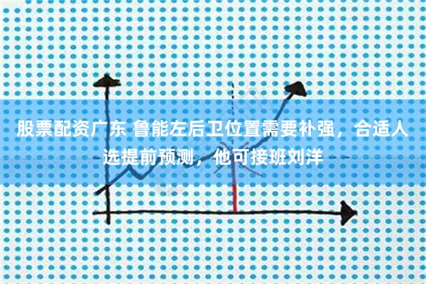 股票配资广东 鲁能左后卫位置需要补强，合适人选提前预测，他可接班刘洋